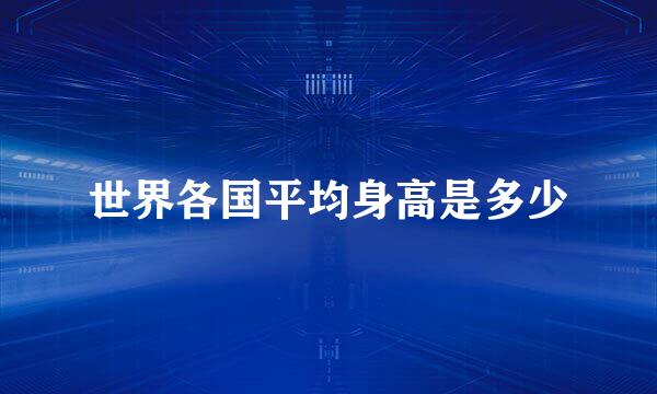 世界各国平均身高是多少