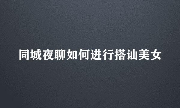 同城夜聊如何进行搭讪美女