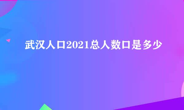 武汉人口2021总人数口是多少