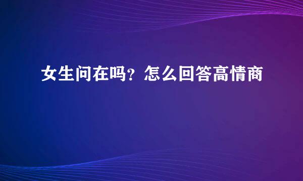 女生问在吗？怎么回答高情商