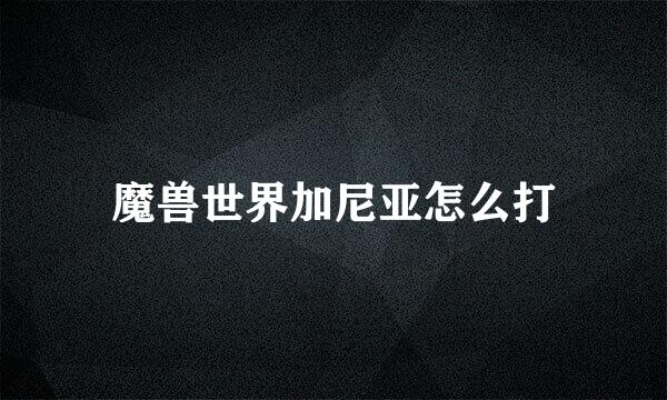 魔兽世界加尼亚怎么打