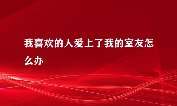我喜欢的人爱上了我的室友怎么办