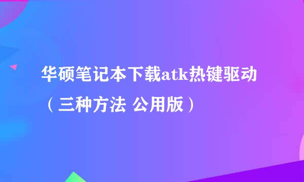华硕笔记本下载atk热键驱动（三种方法 公用版）