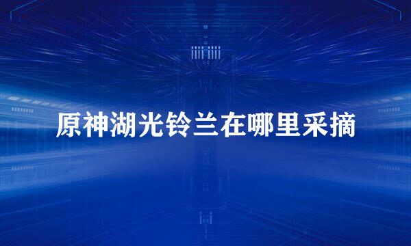 原神湖光铃兰在哪里采摘