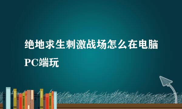 绝地求生刺激战场怎么在电脑PC端玩