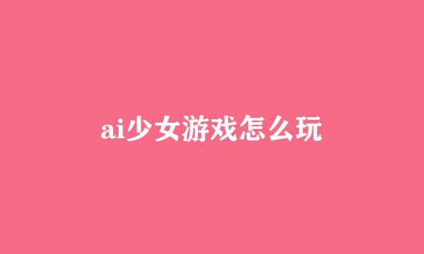 ai少女游戏怎么玩