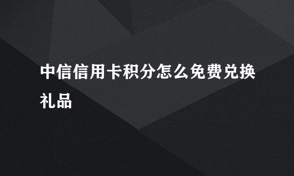 中信信用卡积分怎么免费兑换礼品