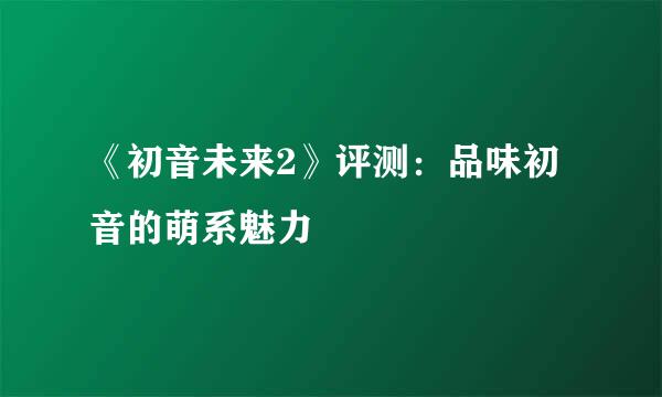 《初音未来2》评测：品味初音的萌系魅力