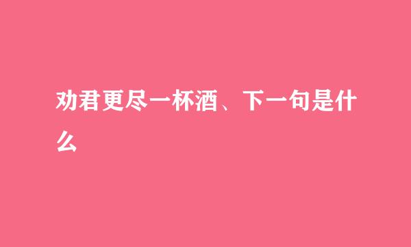 劝君更尽一杯酒、下一句是什么