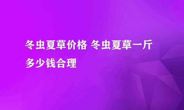 冬虫夏草价格 冬虫夏草一斤多少钱合理