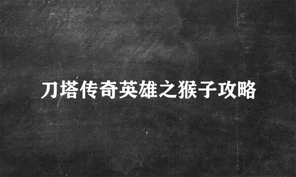 刀塔传奇英雄之猴子攻略