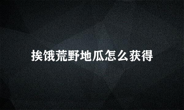 挨饿荒野地瓜怎么获得