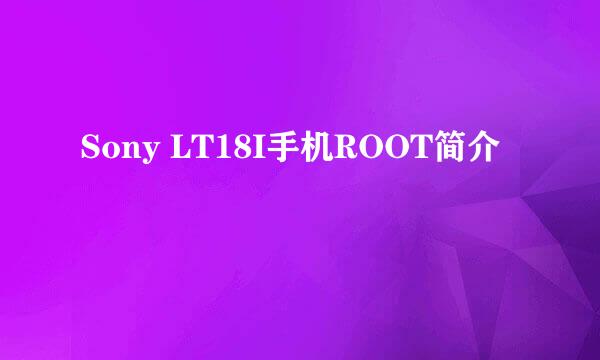Sony LT18I手机ROOT简介