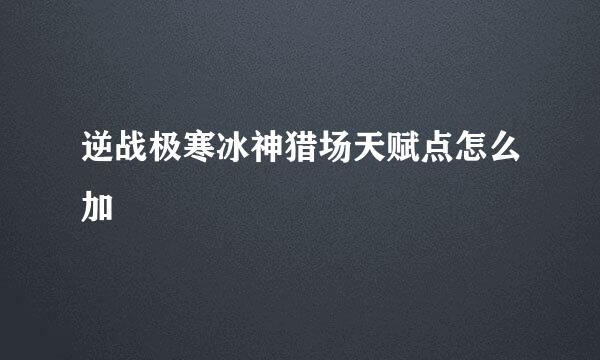 逆战极寒冰神猎场天赋点怎么加