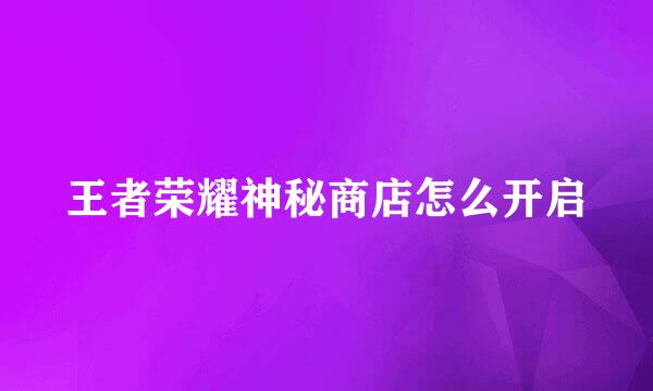 王者荣耀神秘商店怎么开启