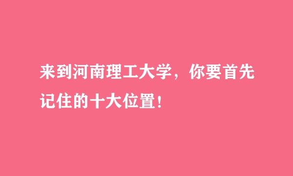 来到河南理工大学，你要首先记住的十大位置！
