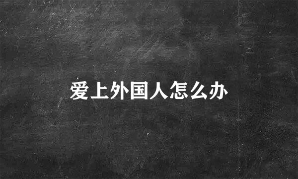 爱上外国人怎么办