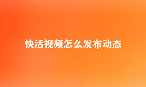 快活视频怎么发布动态