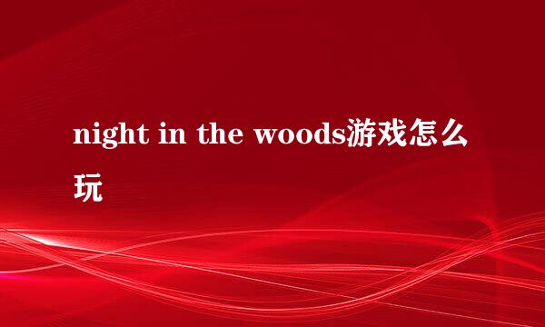 night in the woods游戏怎么玩