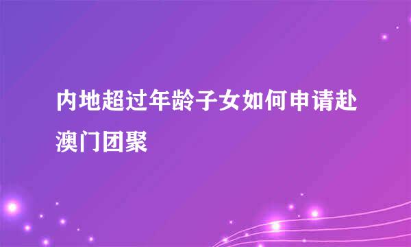 内地超过年龄子女如何申请赴澳门团聚