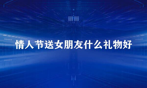 情人节送女朋友什么礼物好