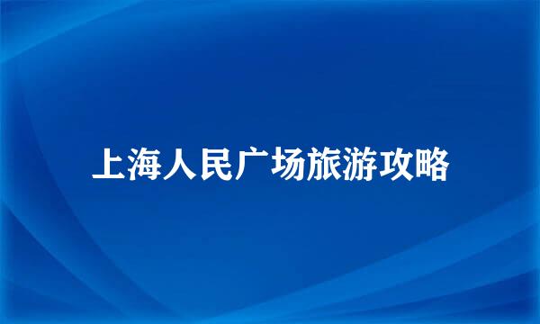 上海人民广场旅游攻略