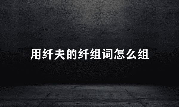 用纤夫的纤组词怎么组