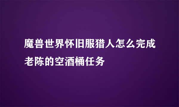 魔兽世界怀旧服猎人怎么完成老陈的空酒桶任务