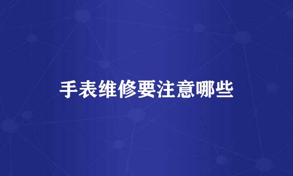手表维修要注意哪些