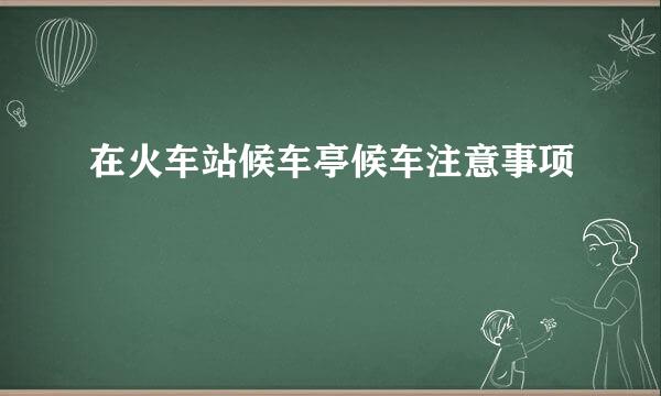 在火车站候车亭候车注意事项