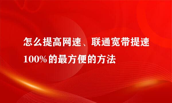 怎么提高网速、联通宽带提速100%的最方便的方法