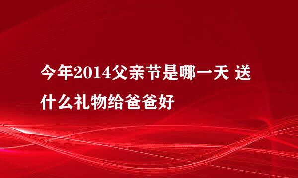 今年2014父亲节是哪一天 送什么礼物给爸爸好