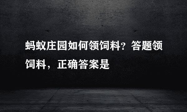 蚂蚁庄园如何领饲料？答题领饲料，正确答案是