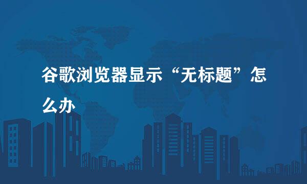 谷歌浏览器显示“无标题”怎么办