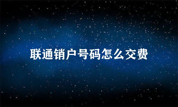 联通销户号码怎么交费