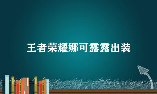 王者荣耀娜可露露出装