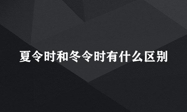 夏令时和冬令时有什么区别