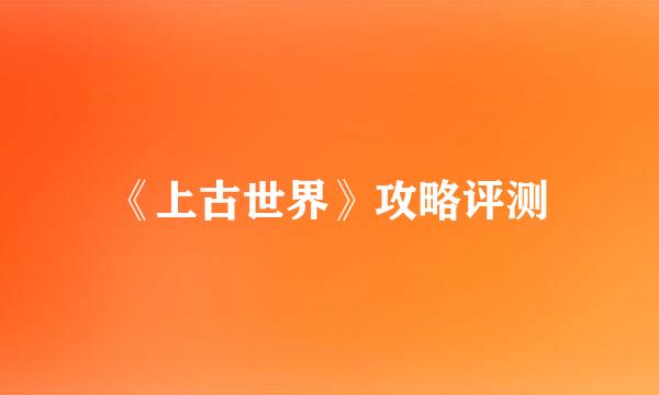 《上古世界》攻略评测