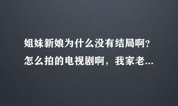 姐妹新娘为什么没有结局啊？怎么拍的电视剧啊，我家老太太天天看，结果很失望，导演要对作品负责啊！