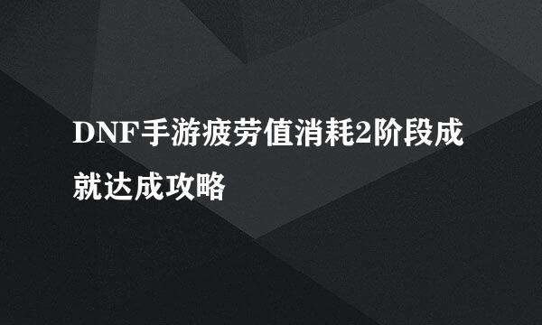 DNF手游疲劳值消耗2阶段成就达成攻略