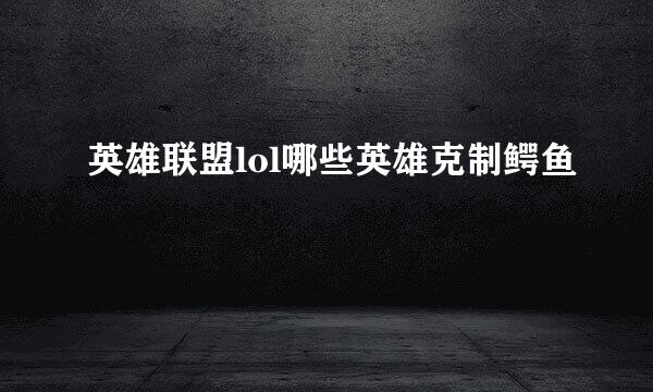 英雄联盟lol哪些英雄克制鳄鱼