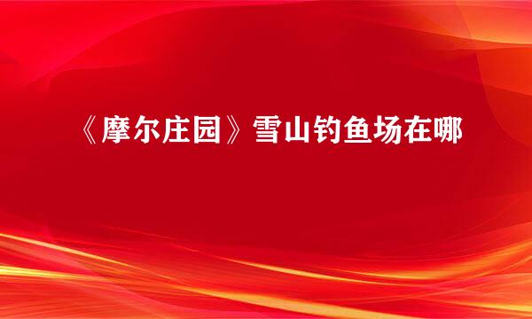 《摩尔庄园》雪山钓鱼场在哪