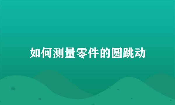 如何测量零件的圆跳动