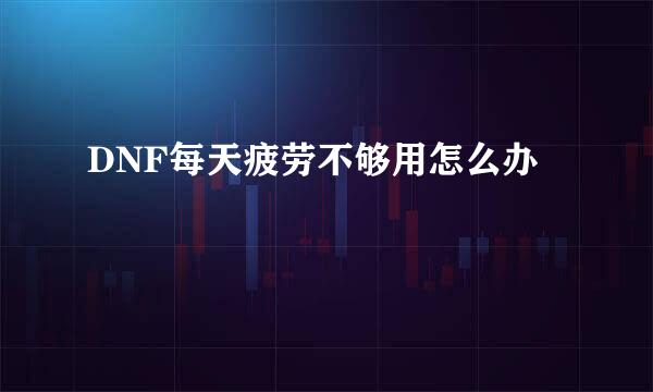 DNF每天疲劳不够用怎么办