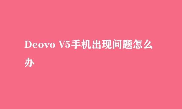 Deovo V5手机出现问题怎么办