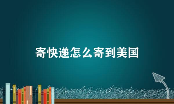 寄快递怎么寄到美国