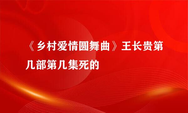 《乡村爱情圆舞曲》王长贵第几部第几集死的