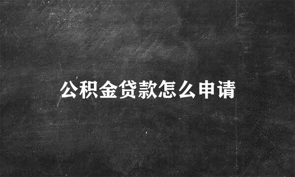 公积金贷款怎么申请