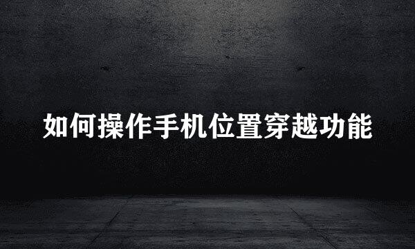 如何操作手机位置穿越功能