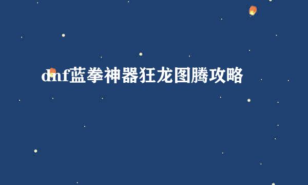 dnf蓝拳神器狂龙图腾攻略